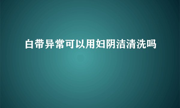 白带异常可以用妇阴洁清洗吗