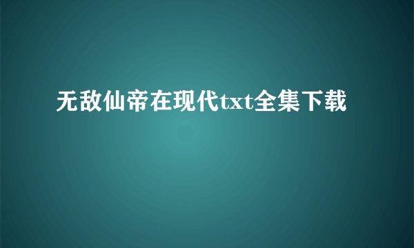 无敌仙帝在现代txt全集下载