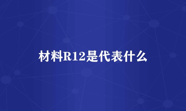 材料R12是代表什么