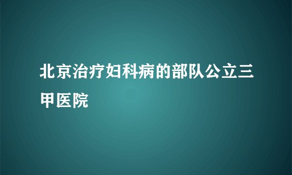 北京治疗妇科病的部队公立三甲医院