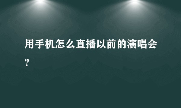 用手机怎么直播以前的演唱会？