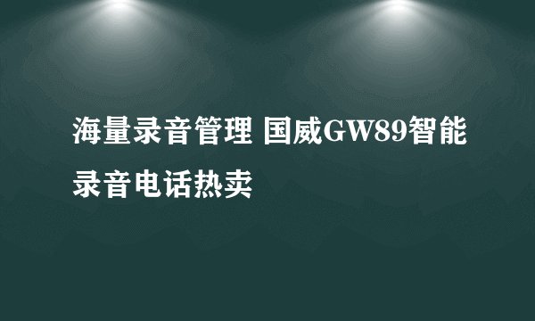 海量录音管理 国威GW89智能录音电话热卖