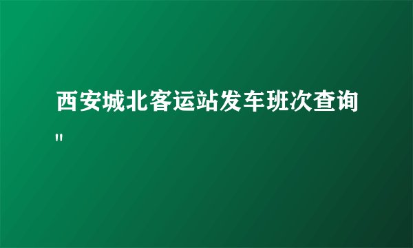 西安城北客运站发车班次查询
