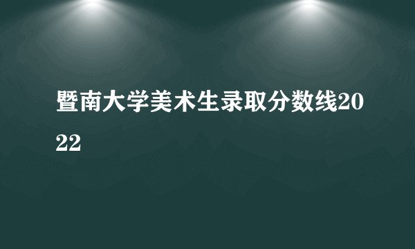 暨南大学美术生录取分数线2022