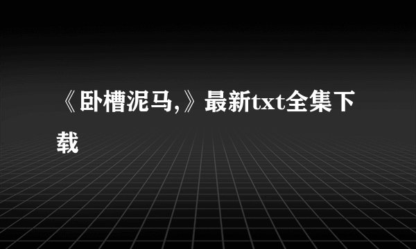 《卧槽泥马,》最新txt全集下载