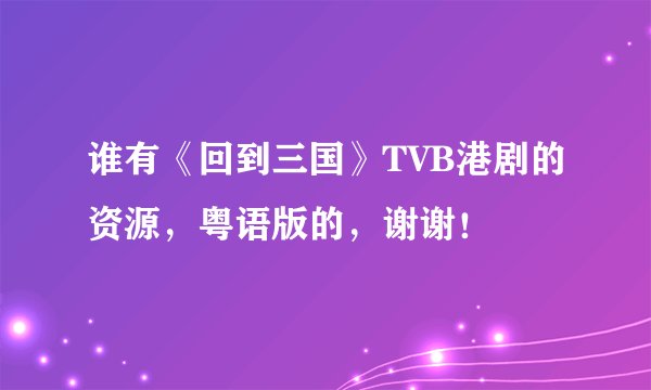 谁有《回到三国》TVB港剧的资源，粤语版的，谢谢！