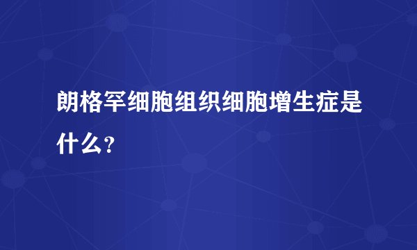 朗格罕细胞组织细胞增生症是什么？
