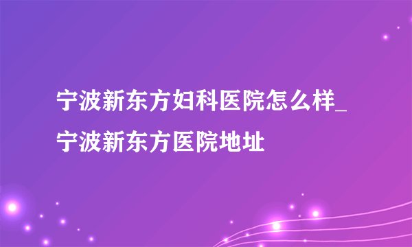 宁波新东方妇科医院怎么样_宁波新东方医院地址