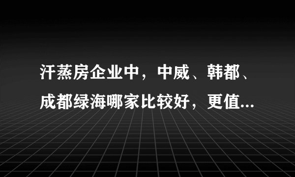 汗蒸房企业中，中威、韩都、成都绿海哪家比较好，更值得信任？
