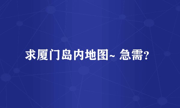 求厦门岛内地图~ 急需？