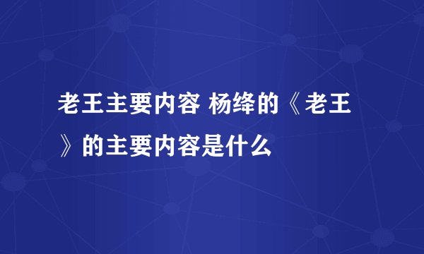 老王主要内容 杨绛的《老王》的主要内容是什么