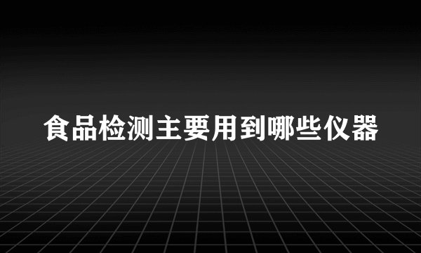 食品检测主要用到哪些仪器