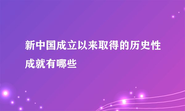 新中国成立以来取得的历史性成就有哪些