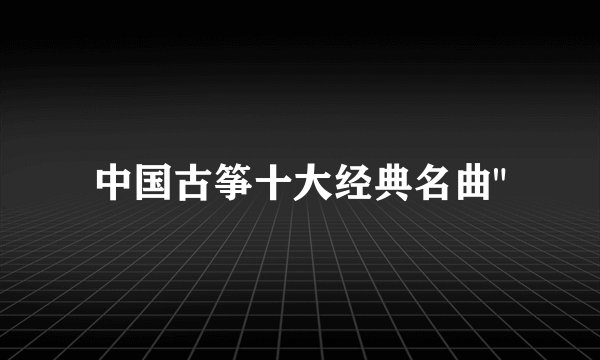 中国古筝十大经典名曲