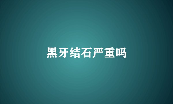 黑牙结石严重吗