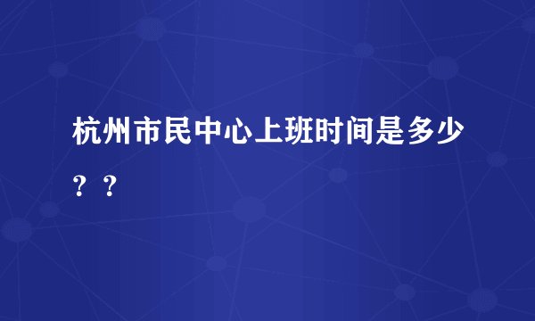 杭州市民中心上班时间是多少？？