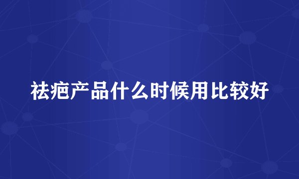 祛疤产品什么时候用比较好