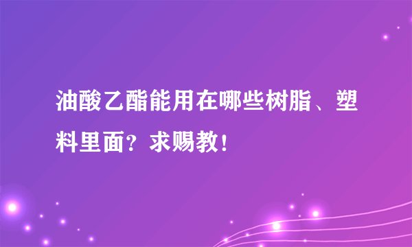 油酸乙酯能用在哪些树脂、塑料里面？求赐教！
