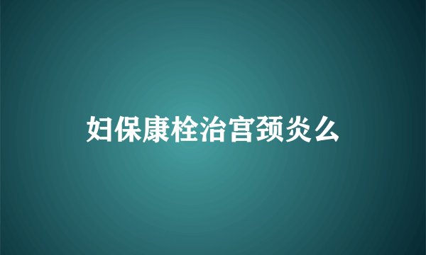 妇保康栓治宫颈炎么