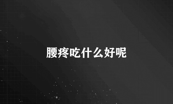 腰疼吃什么好呢