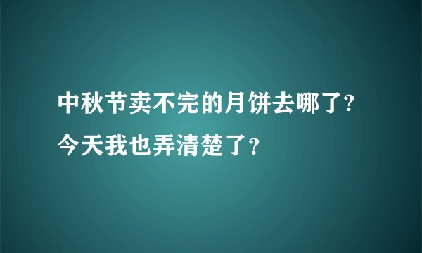 中秋节卖不完的月饼去哪了?今天我也弄清楚了？