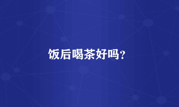 饭后喝茶好吗？