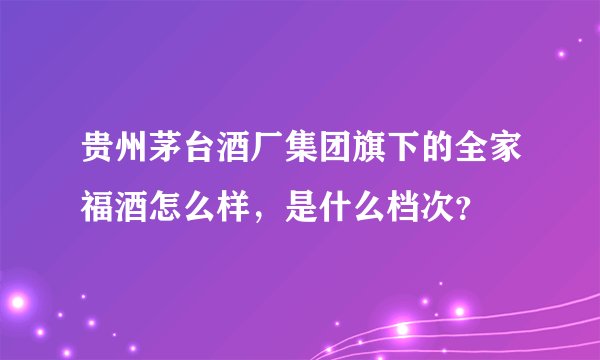 贵州茅台酒厂集团旗下的全家福酒怎么样，是什么档次？
