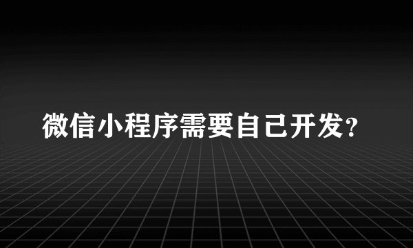 微信小程序需要自己开发？