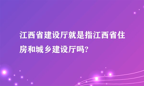 江西省建设厅就是指江西省住房和城乡建设厅吗?
