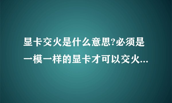 显卡交火是什么意思?必须是一模一样的显卡才可以交火吗?如果2个各不相同的显卡可以交火吗?