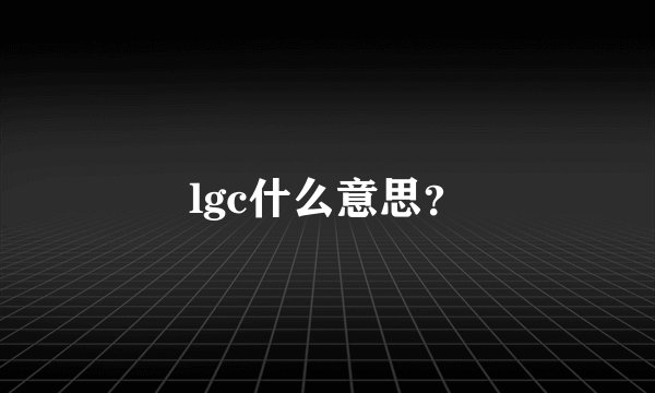 lgc什么意思？
