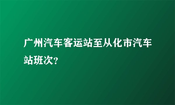 广州汽车客运站至从化市汽车站班次？