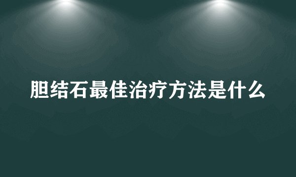 胆结石最佳治疗方法是什么