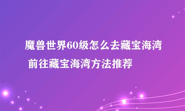 魔兽世界60级怎么去藏宝海湾 前往藏宝海湾方法推荐