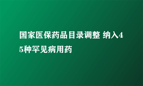 国家医保药品目录调整 纳入45种罕见病用药