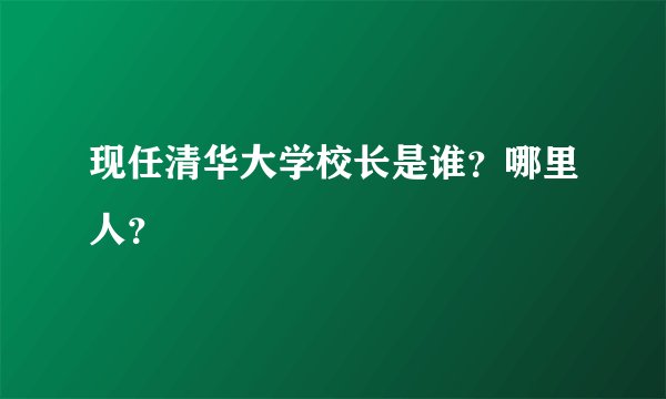 现任清华大学校长是谁？哪里人？
