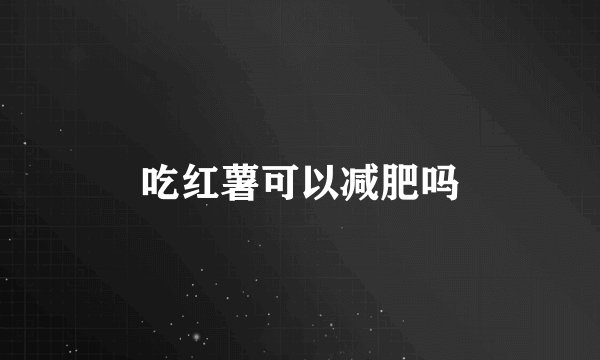 吃红薯可以减肥吗