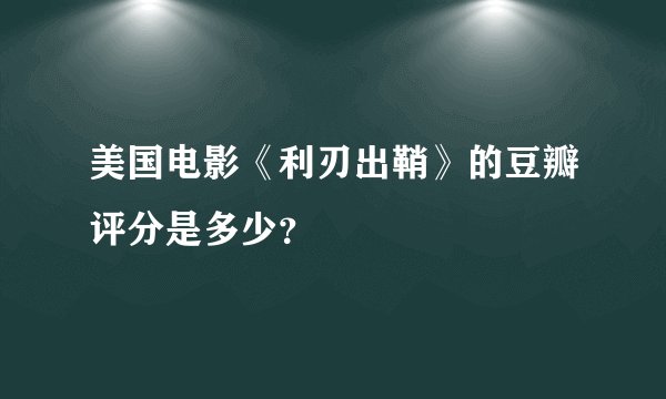 美国电影《利刃出鞘》的豆瓣评分是多少？