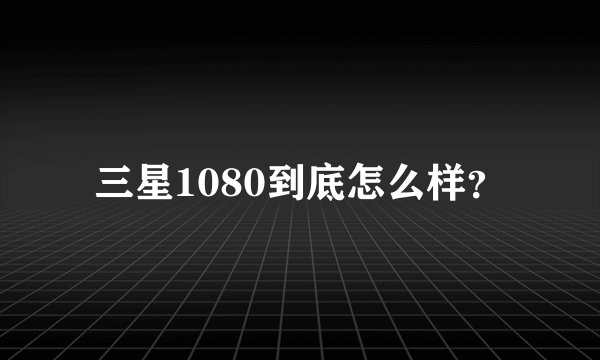 三星1080到底怎么样?