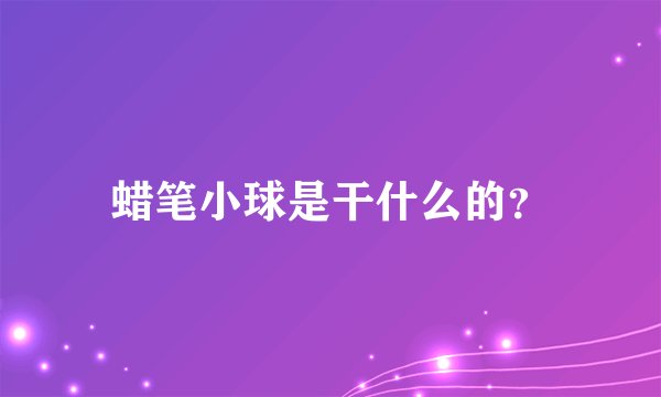 蜡笔小球是干什么的？