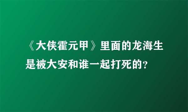 《大侠霍元甲》里面的龙海生是被大安和谁一起打死的？