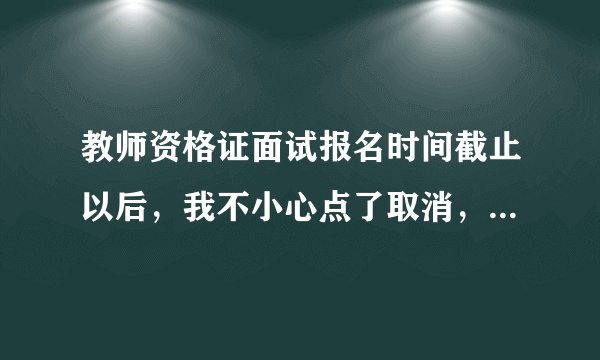 教师资格证面试报名时间截止以后，我不小心点了取消，第二天还能现场确认吗？还有我的信息吗？