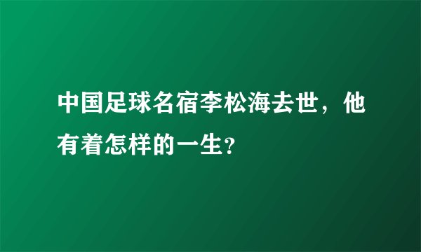 中国足球名宿李松海去世，他有着怎样的一生？