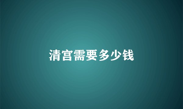 清宫需要多少钱