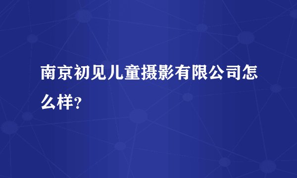南京初见儿童摄影有限公司怎么样？