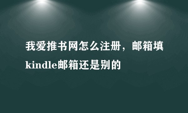 我爱推书网怎么注册，邮箱填kindle邮箱还是别的