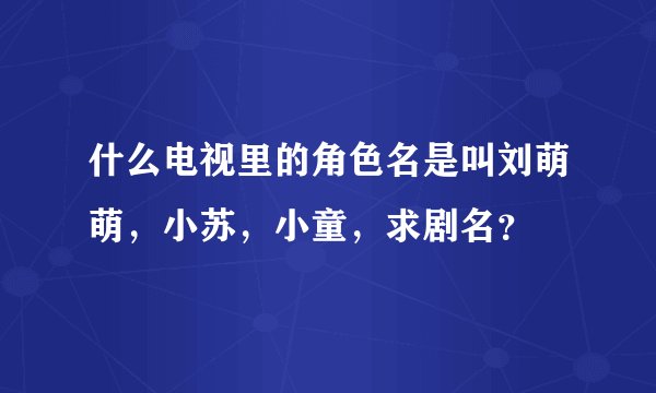 什么电视里的角色名是叫刘萌萌，小苏，小童，求剧名？