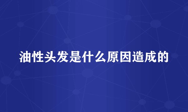 油性头发是什么原因造成的