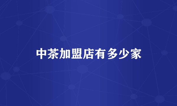 中茶加盟店有多少家