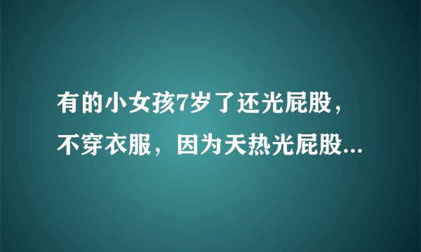 有的小女孩7岁了还光屁股，不穿衣服，因为天热光屁股，多大的小孩自己害羞？